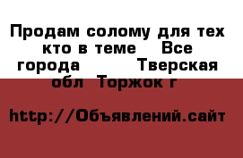Продам солому(для тех кто в теме) - Все города  »    . Тверская обл.,Торжок г.